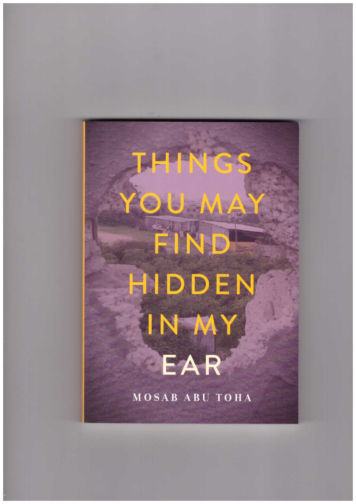 TOHA, Mosab Abu  - Things You May Find Hidden in My Ear: Poems from Gaza