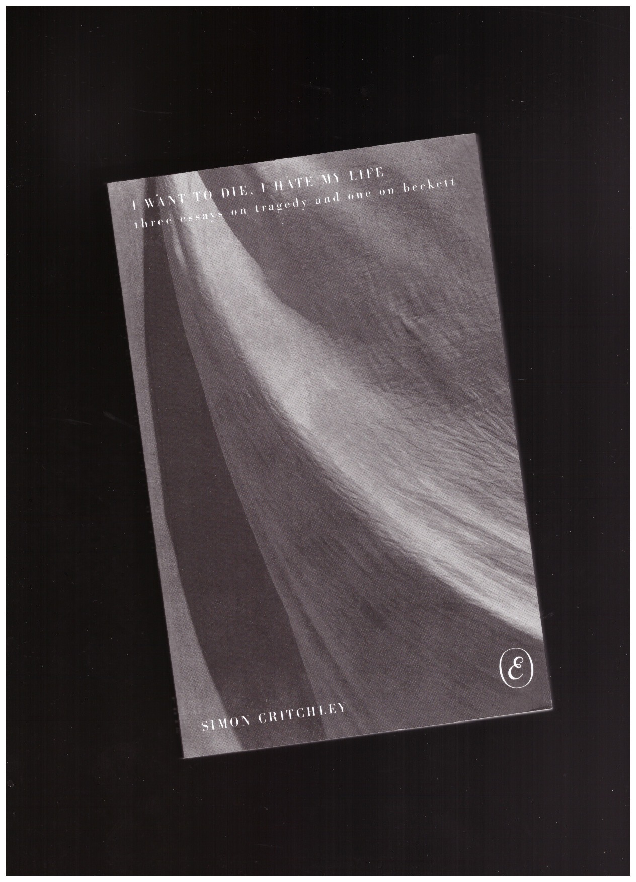 CRITCHLEY, Simon  - I Want to Die, I Hate My Life.  Three Essays on Tragedy and One on Beckett