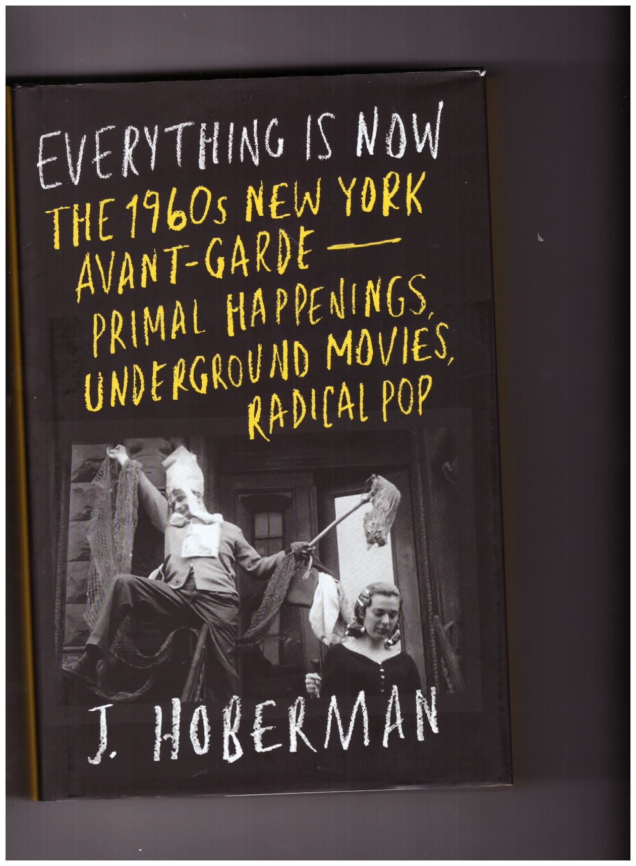 HOBERMAN, Jim - Everything Is Now.  The 1960s New York Avant-Garde–Primal Happenings, Underground Movies, Radical Pop
